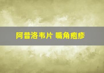 阿昔洛韦片 嘴角疱疹